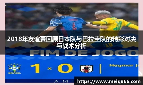 2018年友谊赛回顾日本队与巴拉圭队的精彩对决与战术分析