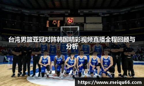 台湾男篮亚冠对阵韩国精彩视频直播全程回顾与分析
